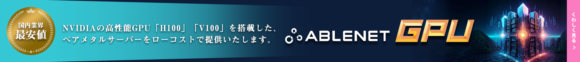 国内業界最安値｜NVIDIAの高性能GPU「H100」「V100」を搭載した、ベアメタルサーバーをローコストで提供いたします。｜ABLENET GPU｜くわしく見る