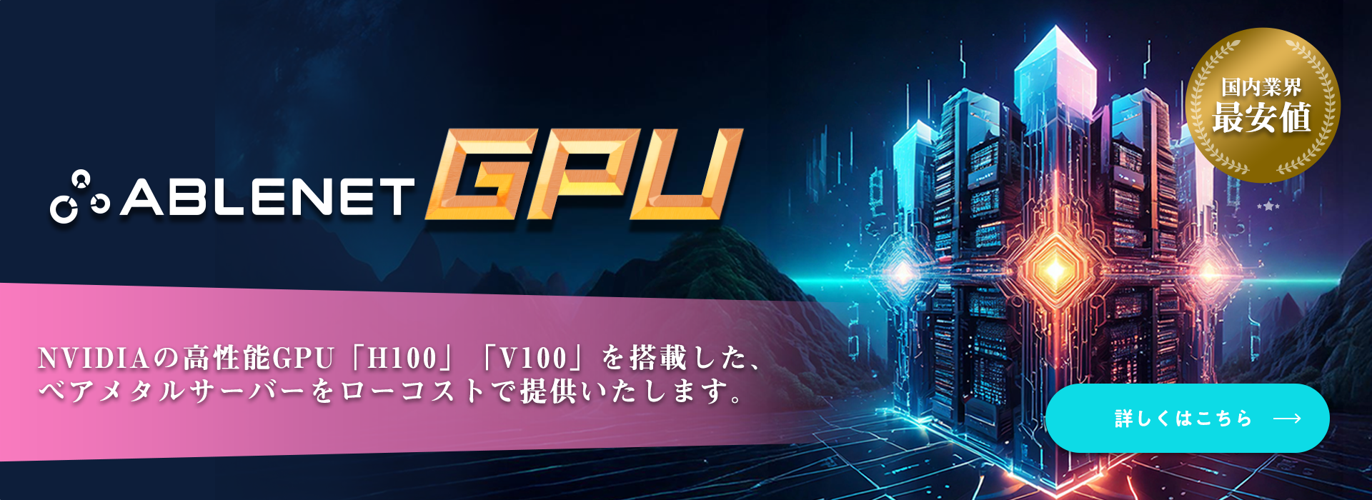 ABLENET GPU｜NVIDIAの高性能GPU「H100」「V100」を搭載した、ベアメタルサーバーをローコストで提供いたします。｜国内業界最安値｜詳しくはこちら