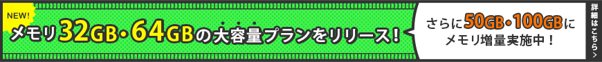 メモリ32GB・64GBの大容量プランをリリース！｜さらに50GB・100GBにメモリ増量実施中！｜詳細はこちら