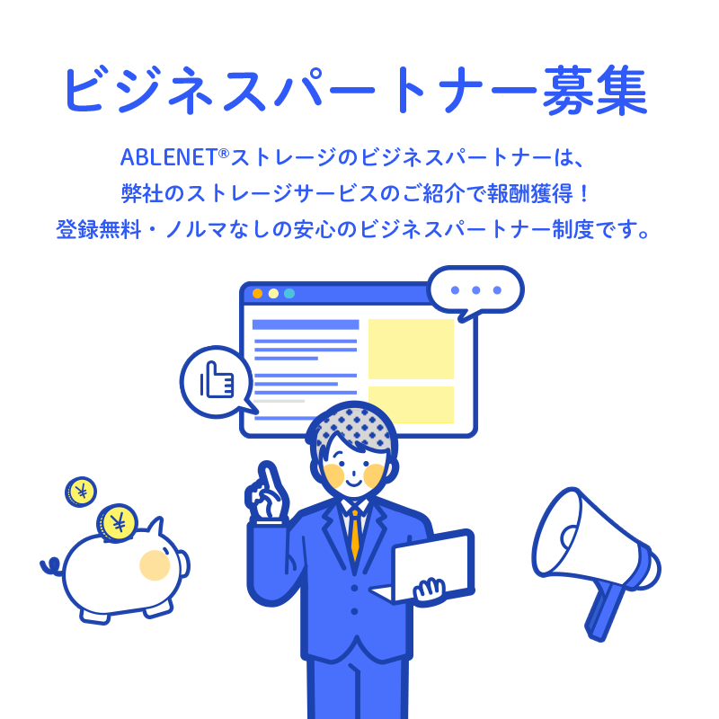 ビジネスパートナー募集 ABLENET®ストレージサービスのビジネスパートナーは、弊社のストレージサービスのご紹介で報酬獲得！登録無料・ノルマなしの安心のセールスパートナー制度です。