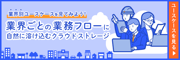 業界別ユースケースを見てみよう!|業界ごとの業務フローに自然に溶け込むクラウドストレージ|ユースケースを見る