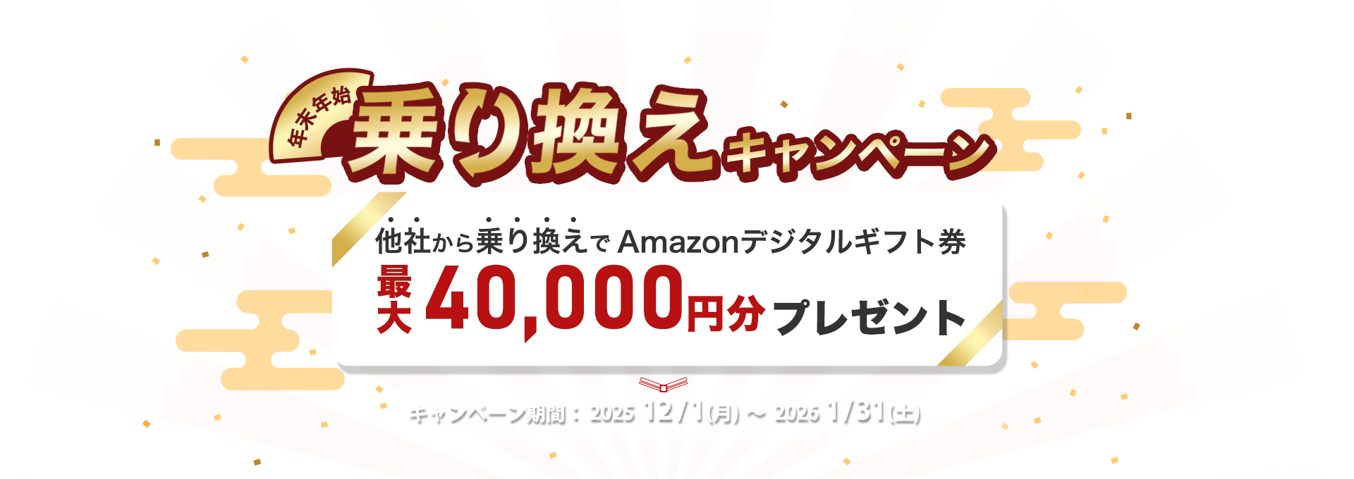 年末年始乗り換えキャンペーン｜他社から乗り換えでAmazonデジタルギフト券最大40,000円分プレゼント｜キャンペーン期間：202512/1(月)～　20261/31(土)