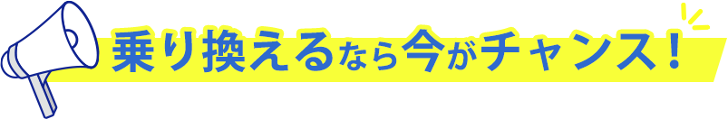 乗り換えるなら今がチャンス！
