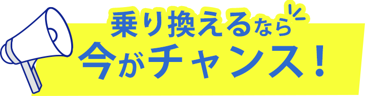 乗り換えるなら今がチャンス！